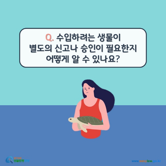 www.easylaw.go.kr Q. 수입하려는 생물이 별도의 신고나 승인이 필요한지 어떻게 알 수 있나요?